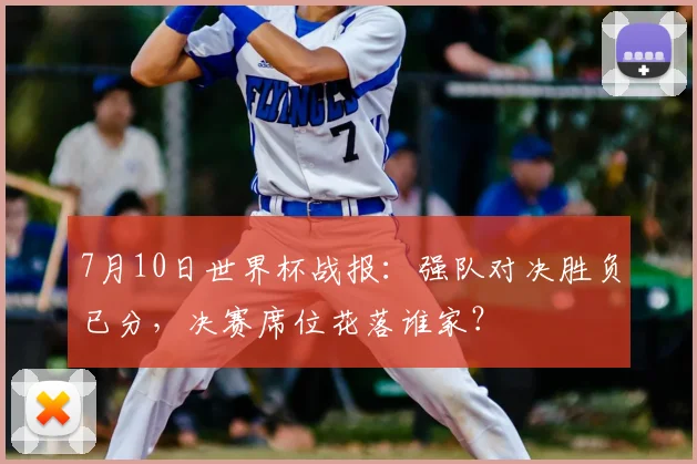 7月10日世界杯战报:强队对决胜负已分,决赛席位花落谁家?