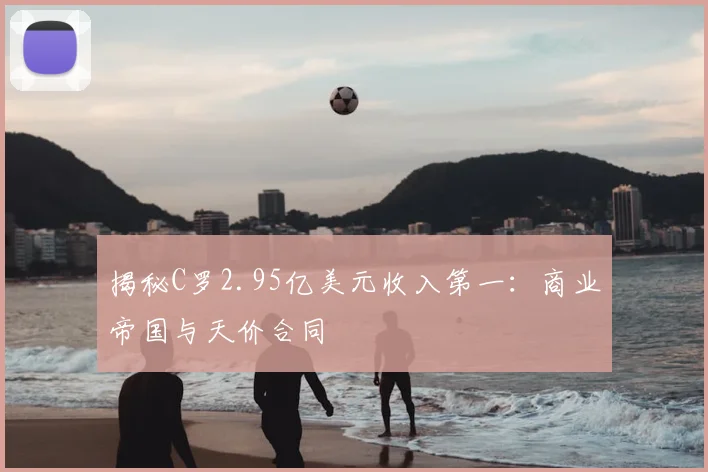 揭秘C罗2.95亿美元收入第一:商业帝国与天价合同