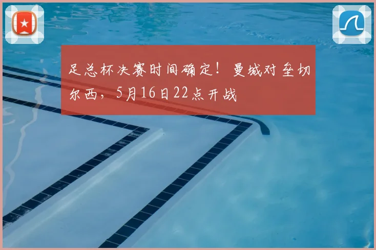 足总杯决赛时间确定!曼城对垒切尔西,5月16日22点开战