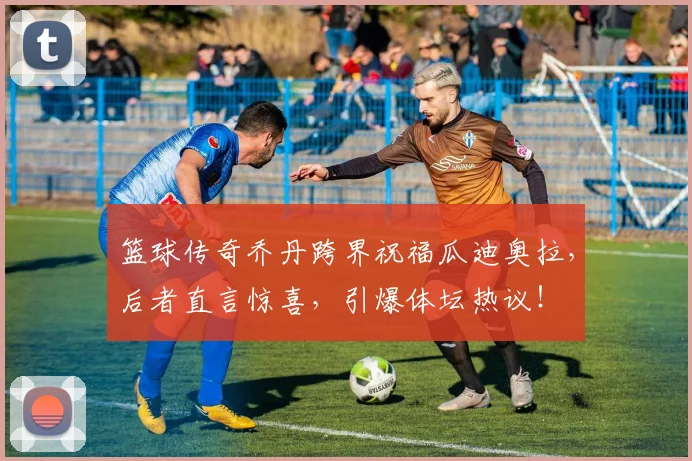 篮球传奇乔丹跨界祝福瓜迪奥拉,后者直言惊喜,引爆体坛热议!