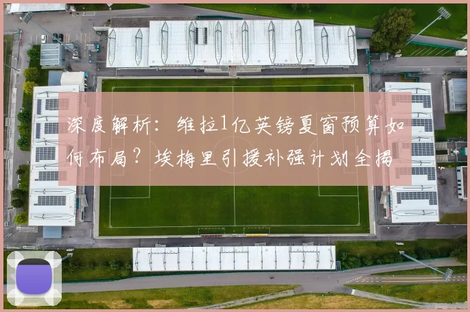 深度解析:维拉1亿英镑夏窗预算如何布局?埃梅里引援补强计划全揭秘