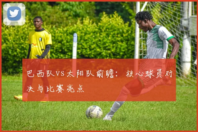 巴西队vs太阳队前瞻:核心球员对决与比赛亮点
