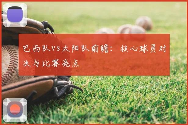 巴西队vs太阳队前瞻:核心球员对决与比赛亮点