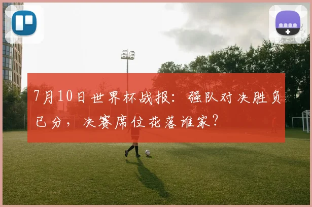 7月10日世界杯战报:强队对决胜负已分,决赛席位花落谁家?