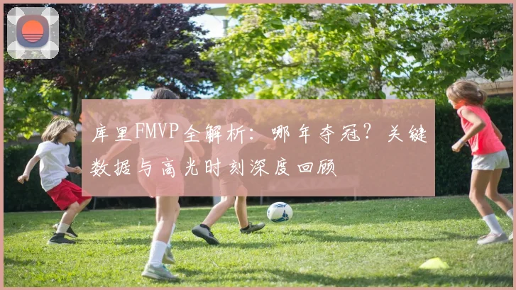 库里FMVP全解析:哪年夺冠?关键数据与高光时刻深度回顾
