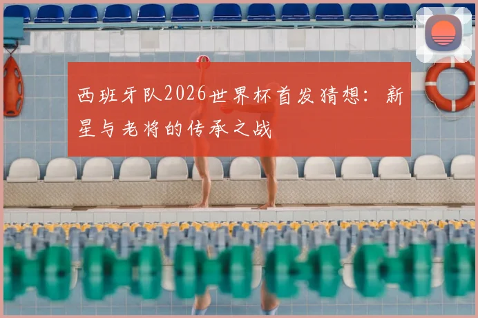 西班牙队2026世界杯首发猜想:新星与老将的传承之战
