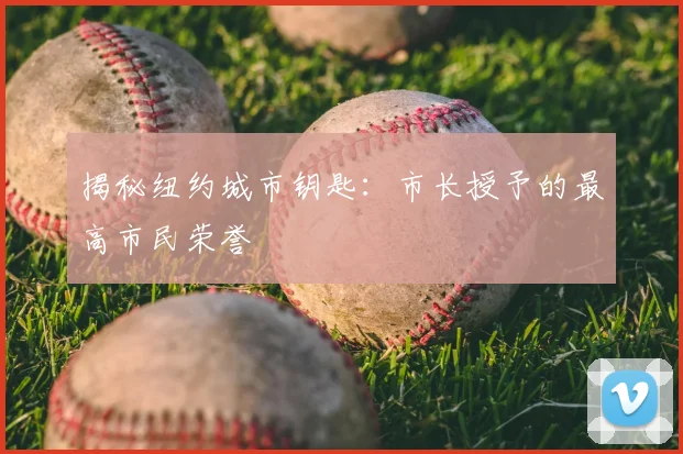 揭秘纽约城市钥匙：市长授予的最高市民荣誉