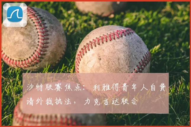 沙特联赛焦点：利雅得青年人自费请外裁执法，力克吉达联合