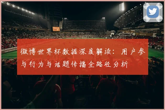 微博世界杯数据深度解读:用户参与行为与话题传播全路径分析