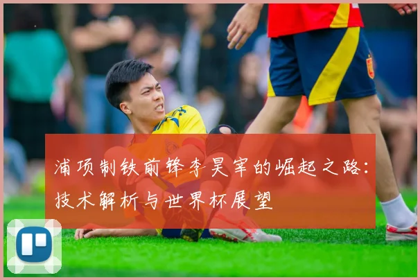 浦项制铁前锋李昊宰的崛起之路:技术解析与世界杯展望