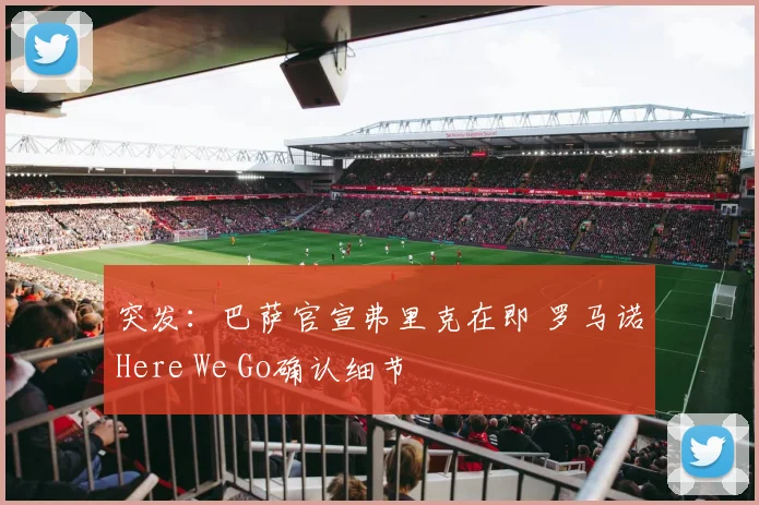 突发：巴萨官宣弗里克在即 罗马诺Here We Go确认细节