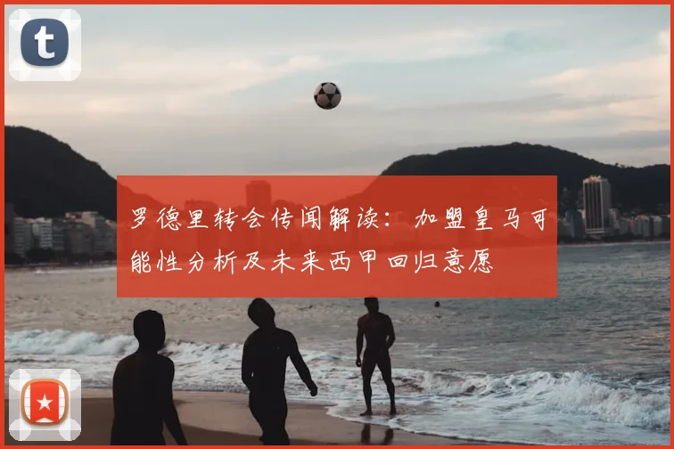 罗德里转会传闻解读：加盟皇马可能性分析及未来西甲回归意愿