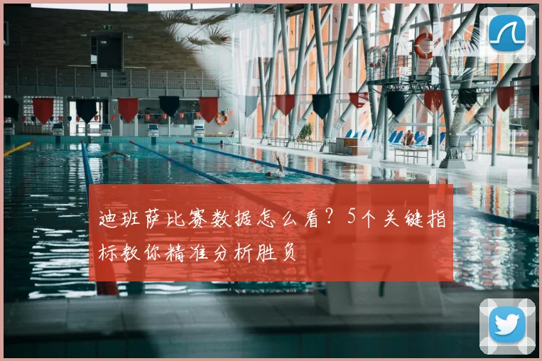 迪班萨比赛数据怎么看?5个关键指标教你精准分析胜负
